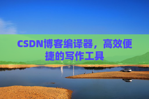 CSDN博客编译器，高效便捷的写作工具