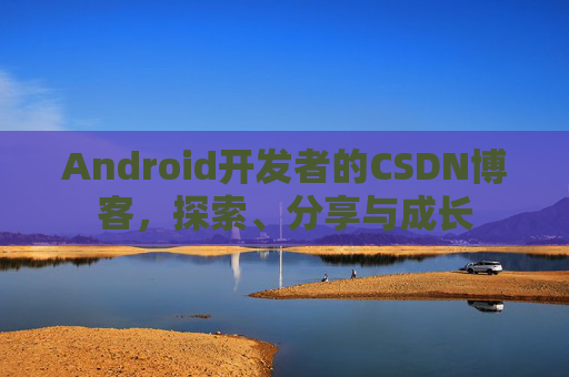 Android开发者的CSDN博客，探索、分享与成长